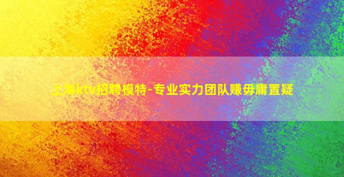 上海ktv招聘模特-专业实力团队赚毋庸置疑