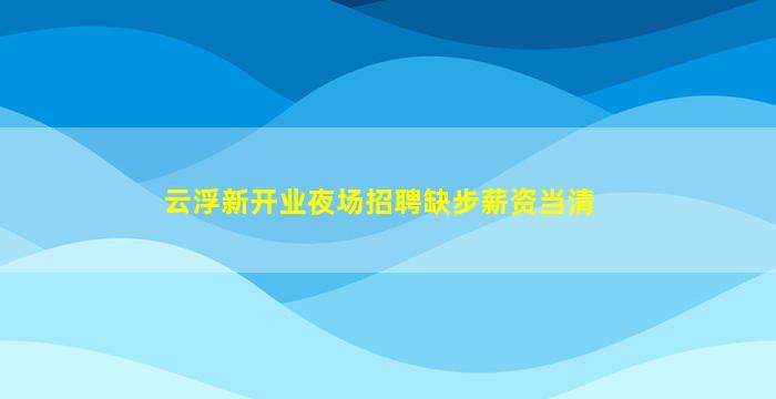 云浮新开业夜场招聘缺步薪资当清